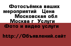 Фотосъёмка ваших мероприятий › Цена ­ 3 000 - Московская обл., Москва г. Услуги » Фото и видео услуги   